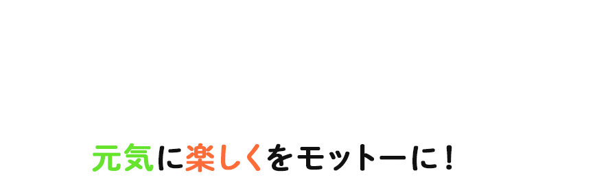 元気に楽しくをモットーに！